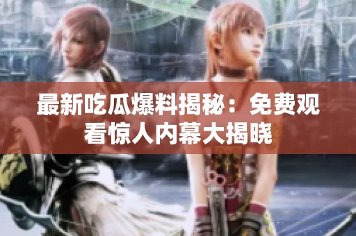 最新吃瓜爆料揭秘：免费观看惊人内幕大揭晓