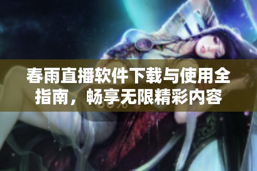 春雨直播软件下载与使用全指南，畅享无限精彩内容