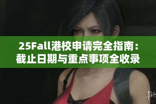 25Fall港校申请完全指南：截止日期与重点事项全收录