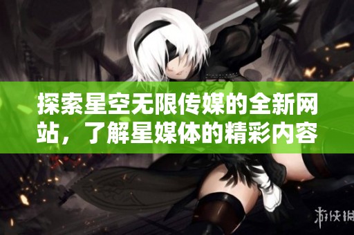 探索星空无限传媒的全新网站，了解星媒体的精彩内容与服务
