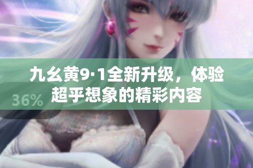 九幺黄9·1全新升级，体验超乎想象的精彩内容