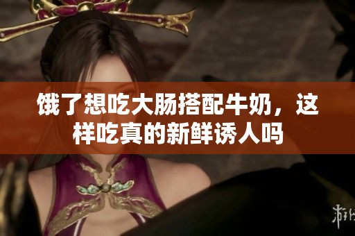 饿了想吃大肠搭配牛奶，这样吃真的新鲜诱人吗