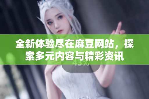 全新体验尽在麻豆网站，探索多元内容与精彩资讯