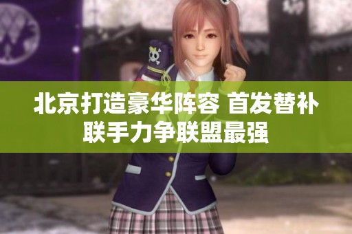北京打造豪华阵容 首发替补联手力争联盟最强