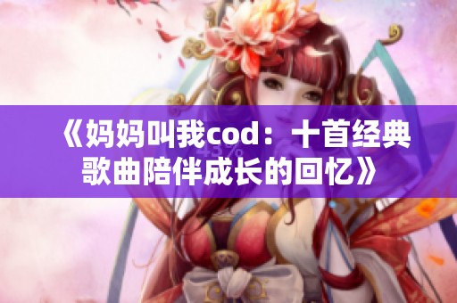 《妈妈叫我cod：十首经典歌曲陪伴成长的回忆》