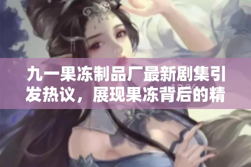 九一果冻制品厂最新剧集引发热议，展现果冻背后的精彩故事