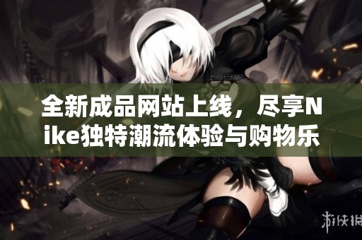 全新成品网站上线，尽享Nike独特潮流体验与购物乐趣