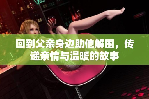 回到父亲身边助他解围，传递亲情与温暖的故事