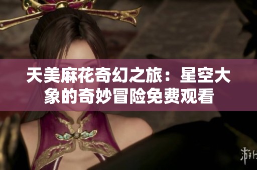 天美麻花奇幻之旅：星空大象的奇妙冒险免费观看
