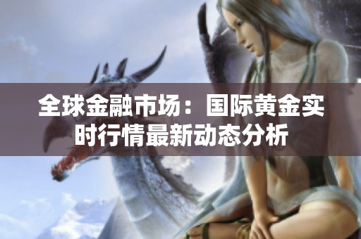 全球金融市场：国际黄金实时行情最新动态分析