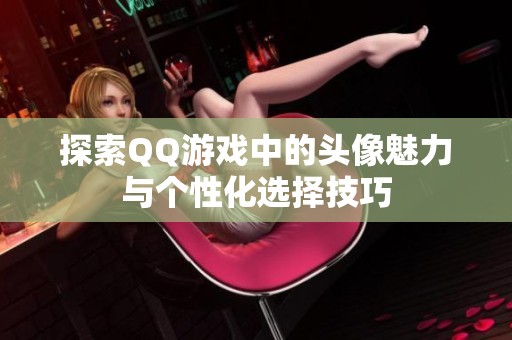 探索QQ游戏中的头像魅力与个性化选择技巧