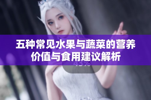 五种常见水果与蔬菜的营养价值与食用建议解析