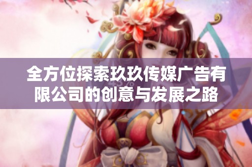 全方位探索玖玖传媒广告有限公司的创意与发展之路