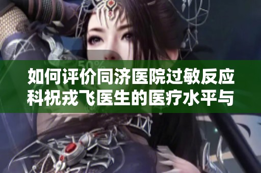 如何评价同济医院过敏反应科祝戎飞医生的医疗水平与服务质量