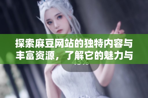 探索麻豆网站的独特内容与丰富资源，了解它的魅力与价值
