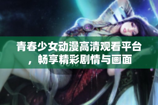 青春少女动漫高清观看平台，畅享精彩剧情与画面
