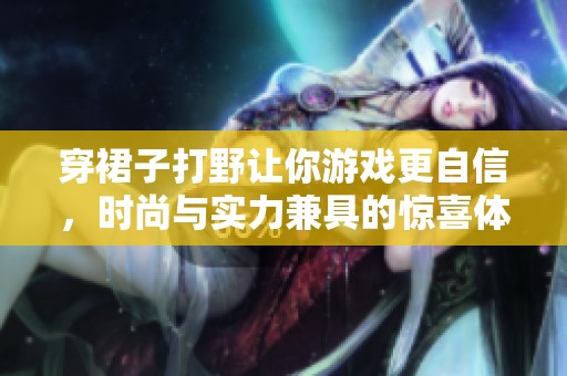 穿裙子打野让你游戏更自信，时尚与实力兼具的惊喜体验