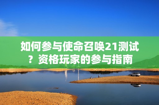 如何参与使命召唤21测试？资格玩家的参与指南