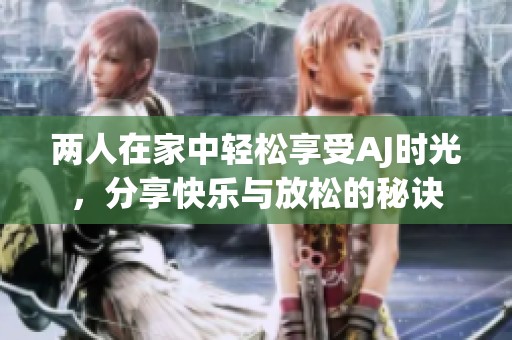 两人在家中轻松享受AJ时光，分享快乐与放松的秘诀