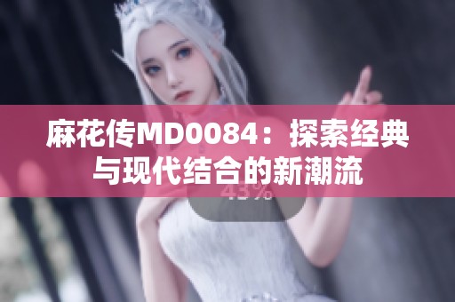 麻花传MD0084：探索经典与现代结合的新潮流