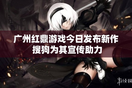 广州红鼎游戏今日发布新作 搜狗为其宣传助力
