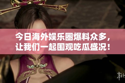 今日海外娱乐圈爆料众多，让我们一起围观吃瓜盛况！
