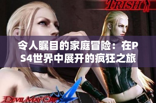 令人瞩目的家庭冒险：在PS4世界中展开的疯狂之旅