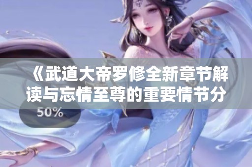 《武道大帝罗修全新章节解读与忘情至尊的重要情节分析》