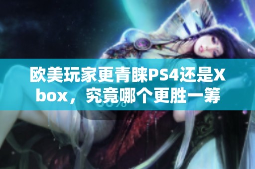 欧美玩家更青睐PS4还是Xbox，究竟哪个更胜一筹