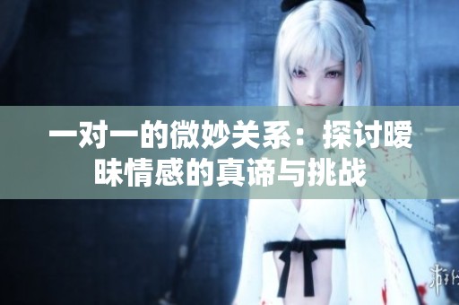 一对一的微妙关系：探讨暧昧情感的真谛与挑战