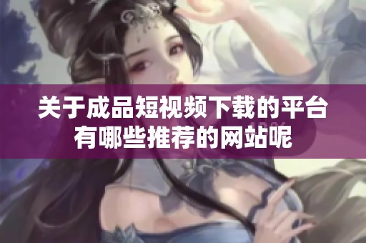 关于成品短视频下载的平台有哪些推荐的网站呢