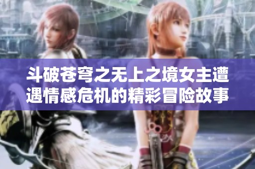 斗破苍穹之无上之境女主遭遇情感危机的精彩冒险故事
