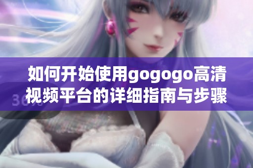 如何开始使用gogogo高清视频平台的详细指南与步骤分享