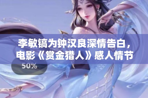 李敏镐为钟汉良深情告白，电影《赏金猎人》感人情节引发热议
