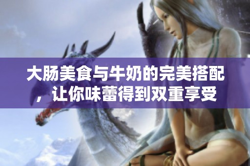 大肠美食与牛奶的完美搭配，让你味蕾得到双重享受