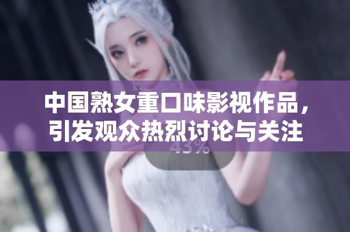 中国熟女重口味影视作品，引发观众热烈讨论与关注