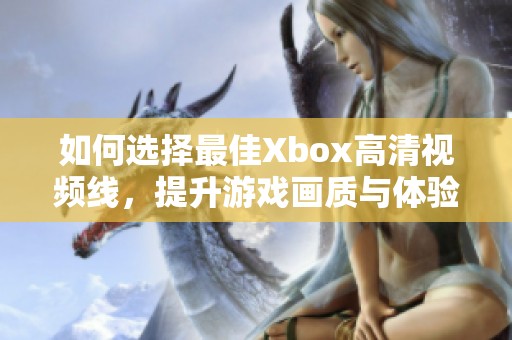 如何选择最佳Xbox高清视频线，提升游戏画质与体验