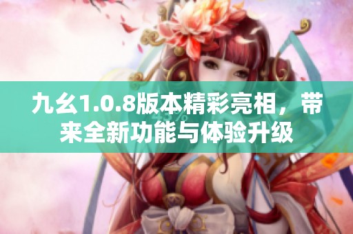 九幺1.0.8版本精彩亮相，带来全新功能与体验升级