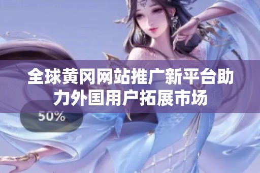 全球黄冈网站推广新平台助力外国用户拓展市场