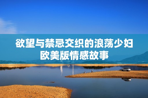 欲望与禁忌交织的浪荡少妇欧美版情感故事