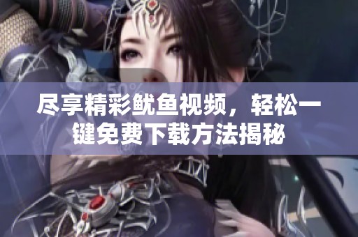 尽享精彩鱿鱼视频，轻松一键免费下载方法揭秘