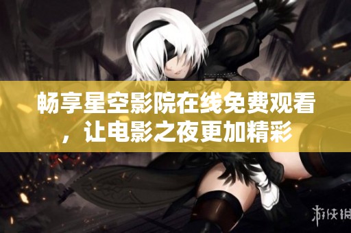畅享星空影院在线免费观看，让电影之夜更加精彩
