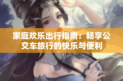 家庭欢乐出行指南：畅享公交车旅行的快乐与便利