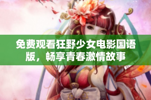 免费观看狂野少女电影国语版，畅享青春激情故事