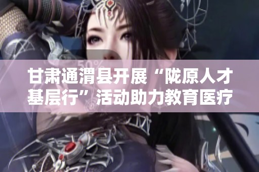 甘肃通渭县开展“陇原人才基层行”活动助力教育医疗和农业发展