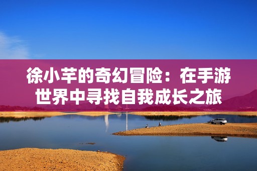徐小芊的奇幻冒险：在手游世界中寻找自我成长之旅