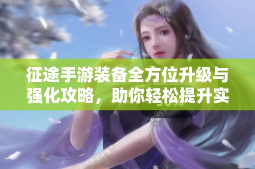 征途手游装备全方位升级与强化攻略，助你轻松提升实力