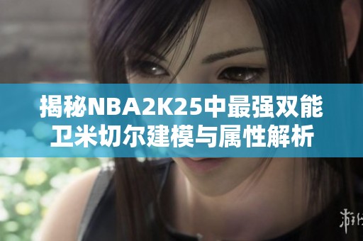 揭秘NBA2K25中最强双能卫米切尔建模与属性解析