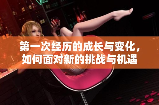 第一次经历的成长与变化，如何面对新的挑战与机遇