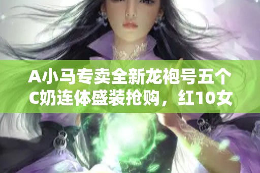 A小马专卖全新龙袍号五个C奶连体盛装抢购，红10女漫游带神兽激情出击